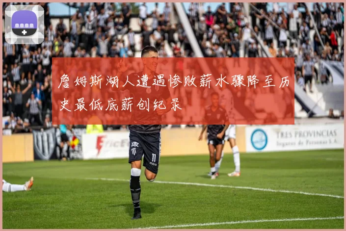 詹姆斯湖人遭遇惨败薪水骤降至历史最低底薪创纪录