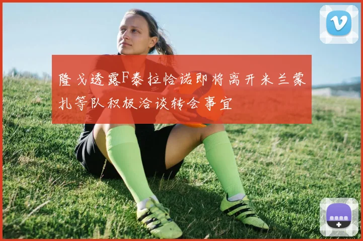 隆戈透露F泰拉恰诺即将离开米兰蒙扎等队积极洽谈转会事宜