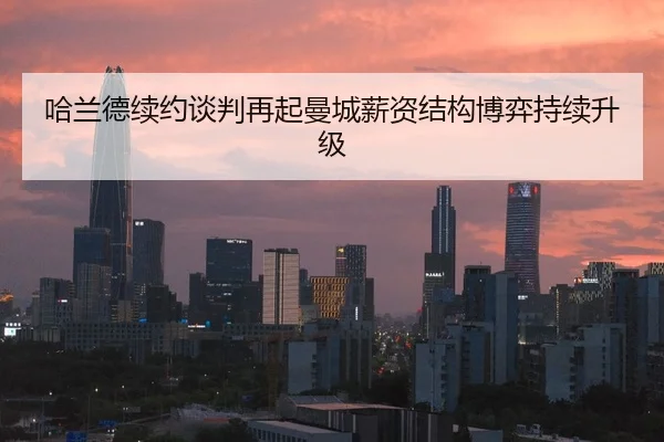 哈兰德续约谈判再起曼城薪资结构博弈持续升级