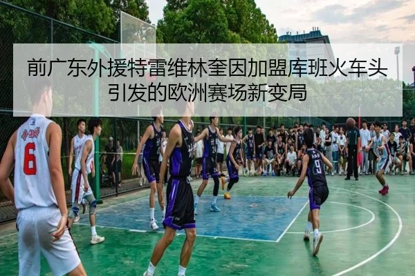 前广东外援特雷维林奎因加盟库班火车头引发的欧洲赛场新变局