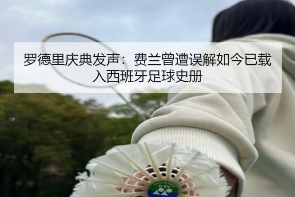 罗德里庆典发声：费兰曾遭误解如今已载入西班牙足球史册