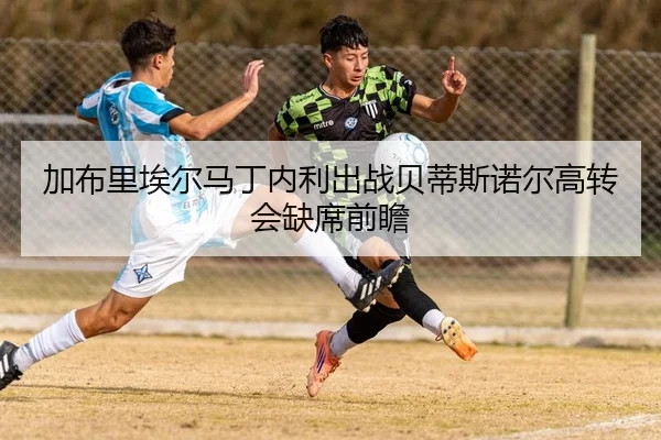 加布里埃尔马丁内利出战贝蒂斯诺尔高转会缺席前瞻