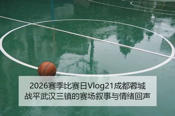 2026赛季比赛日Vlog21成都蓉城战平武汉三镇的赛场叙事与情绪回声