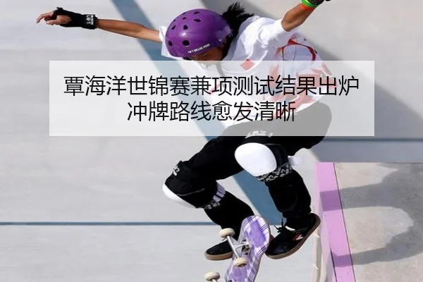 覃海洋世锦赛兼项测试结果出炉 冲牌路线愈发清晰