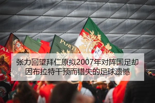 张力回望拜仁原拟2007年对阵国足却因布拉特干预而错失的足球遗憾