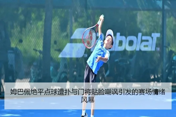 姆巴佩绝平点球遭扑与门将贴脸嘲讽引发的赛场情绪风暴